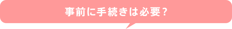 事前に手続きは必要？