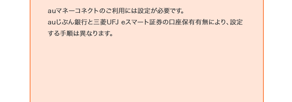 auマネーコネクトのご利用には設定が必要です。auじぶん銀行と三菱UFJ eスマート証券の口座保有有無により、設定する手順は異なります。