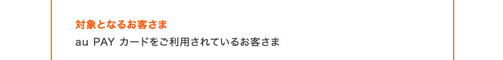 対象となるお客さま au PAY カードをご利用されているお客さま