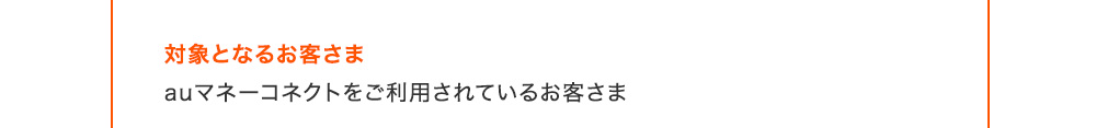 対象となるお客さま auマネーコネクトをご利用されているお客さま