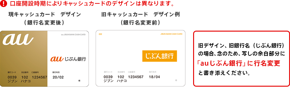 口座開設時期によりキャッシュカードのデザインは異なります。旧デザイン、旧銀行名（じぶん銀行）の場合、念のため、写しの余白部分に『「auじぶん銀行」に行名変更』と書き添えください。