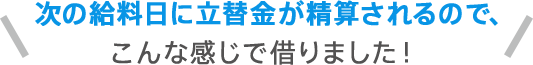 次の給料日に立替金が精算されるので、こんな感じで借りました！