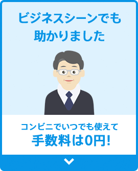 [コンビニでいつでも使えて手数料は0円！] ビジネスシーンでも助かりました