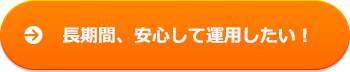 長期間、安心して運用したい！