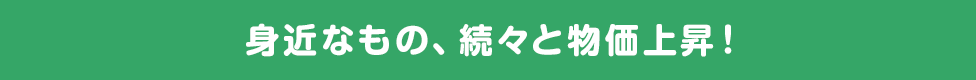 身近なもの、続々と物価上昇！