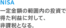 NISA 一定金額の範囲内の投資で得た利益に対して、非課税となる。