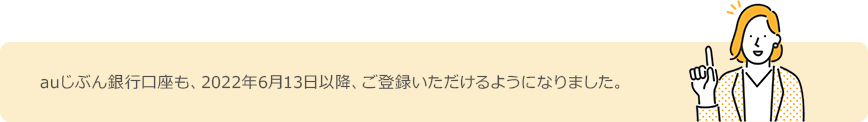 auじぶん銀行口座も、2022年6月13日以降、ご登録いただけるようになりました。