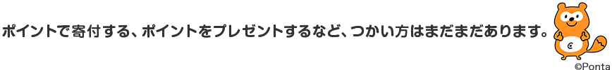 ポイントで寄付する、ポイントをプレゼントするなど、つかい方はまだまだあります。