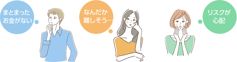 なんだか難しそう… まとまったお金がない リスクが心配