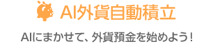 AI外貨自動積立 AIにまかせて、外貨預金を始めよう！