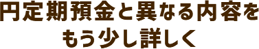 円定期預金と異なる内容をもう少し詳しく