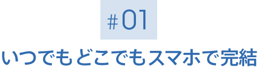 [01] いつでもどこでもスマホで完結