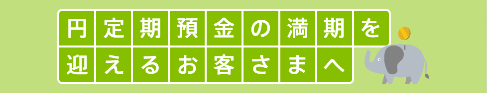 円定期預金の満期を迎えるお客さまへ