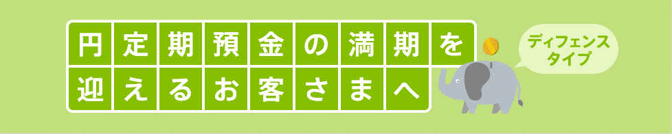 円定期預金の満期を迎えるお客さまへ ディフェンスタイプ