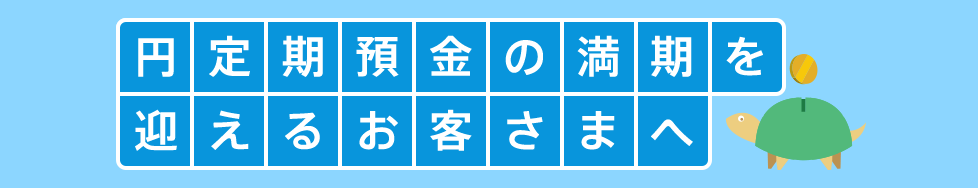 円定期預金の満期を迎えるお客さまへ