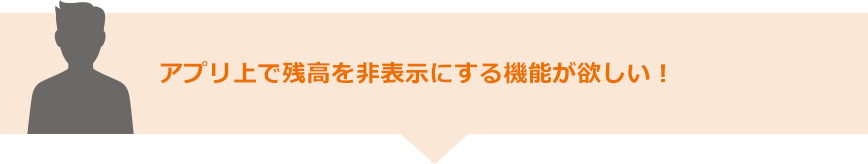 アプリ上で残高を非表示にする機能が欲しい！