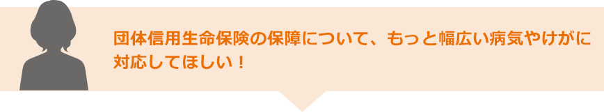 団体信用生命保険の保障について、もっと幅広い病気やけがに対応してほしい!