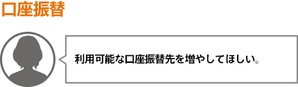 利用可能な口座振替先を増やしてほしい。
