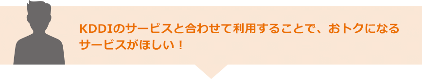 KDDIのサービスと合わせて利用することで、おトクになるサービスがほしい！