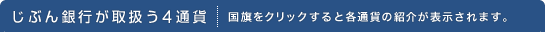 【じぶん銀行が取扱う4通貨】国旗をクリックすると各通貨の紹介が表示されます。