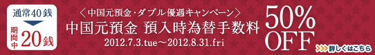 ＜中国元預金ダブル優遇キャンペーン＞中国元預金 預入時為替手数料50%OFF 詳しくはこちら