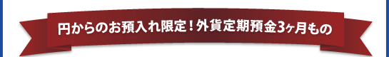 「円普通預金からのお預入れ限定！外貨定期預金3ヶ月もの