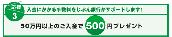 【応援3：入金にかかる手数料をサポート！】入金にかかる手数料をじぶん銀行がサポートします！50万円以上のご入金で500円プレゼント