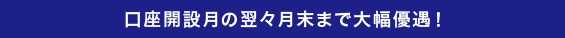 口座開設月の翌々月末まで大幅優遇！