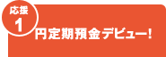 【応援1】円定期預金デビュー！