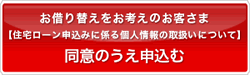 お借り替えをお考えのお客さま【住宅ローン申込みに係る個人情報の取扱いについて】同意のうえ申込む