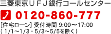 三菱東京ＵＦＪ銀行コールセンター 0120-860-777 [住宅ローン]受付時間 9：00～17:00（1/1～1/3・5/3～5/5を除く