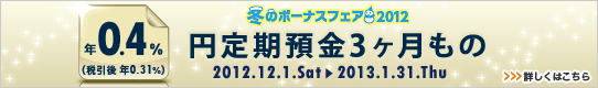 ＜冬のボーナスフェア2012＞円定期預金3ヶ月もの金利アップ 詳しくはこちら