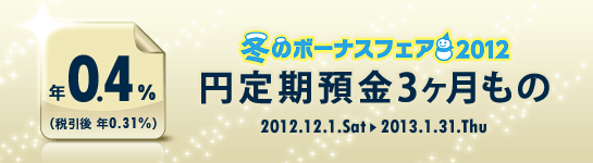 ＜冬のボーナスフェア2012＞円定期預金3ヶ月もの 年0.4％（税引後 年0.31％）