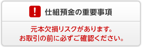 仕組預金の重要事項　仕組預金には元本欠損リスクがあります。お取引の前に必ずご確認ください。