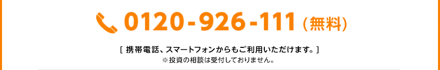 0120-926-111（無料） [携帯電話、スマートフォンからもご利用いただけます。] ※投資の相談は受付しておりません。