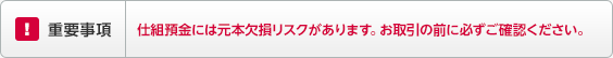 重要事項 仕組預金には元本欠損リスクがあります。お取引の前に必ずご確認ください。