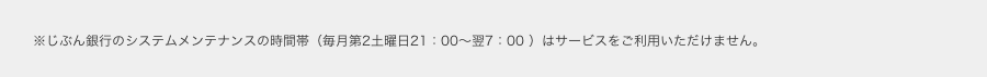 ※じぶん銀行のシステムメンテナンスの時間帯（毎月第2土曜日21:00〜翌7:00）はサービスをご利用いただけません。