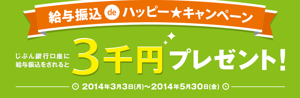 給与振込deハッピー★キャンペーン じぶん銀行口座に給与振込をされると、3千円プレゼント！2014年3月3日(月)～2014年5月30日(金)