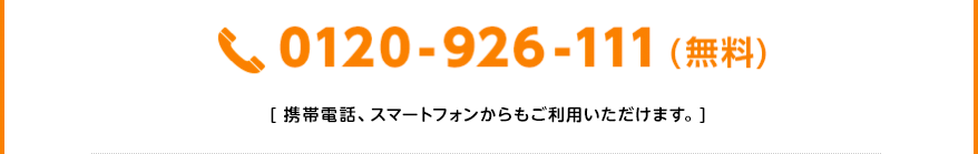 0120-926-111（無料） [携帯電話、スマートフォンからもご利用いただけます。] 