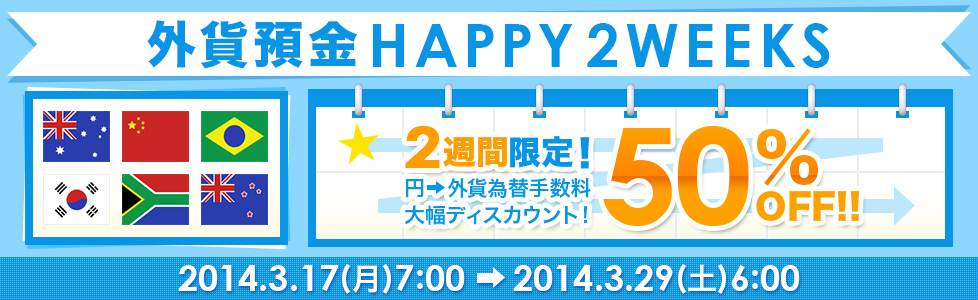 【外貨預金 HAPPY2WEEKS】2週間限定! 円→外貨為替手数料50%OFF!! 2014年3月17日（月）7:00～2014年3月29日（土）6:00