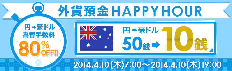 外貨預金HAPPYHOUR
 円→豪ドル為替手数料80%OFF!!円→豪ドル50銭→10銭 2014.4.10（木）7:00～2014.4.10（木）19：00