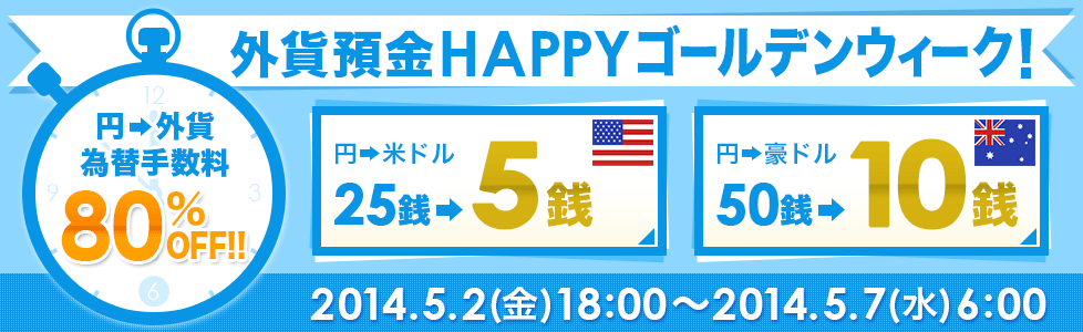 外貨預金 HAPPYゴールデンウィーク！
 円→外貨為替手数料80%OFF!! 円→米ドル25銭→5銭 円→豪ドル50銭→10銭 2014.5.2（金）18：00～2014.5.7（水）6：00