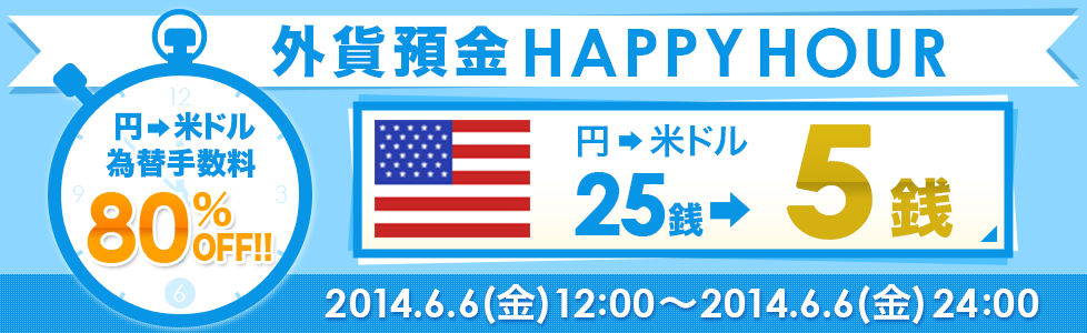 外貨預金HAPPYHOUR
 円→米ドル為替手数料80%OFF!!円→米ドル25銭→5銭 2014.6.6（金）12：00～2014.6.6（金）24：00