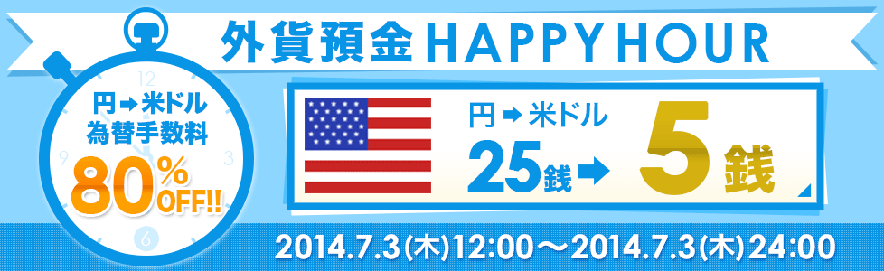 外貨預金HAPPYHOUR 円→米ドル為替手数料80％OFF！！円→米ドル25銭→5銭 2014.7.3（木）12：00～2014.7.3（木）24：00