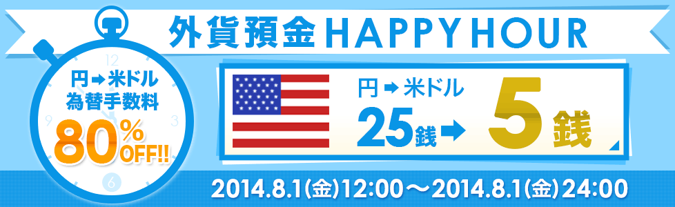 外貨預金HAPPYHOUR 円→米ドル為替手数料80％OFF！！円→米ドル25銭→5銭 2014.8.1（金）12：00～2014.8.1（金）24：00