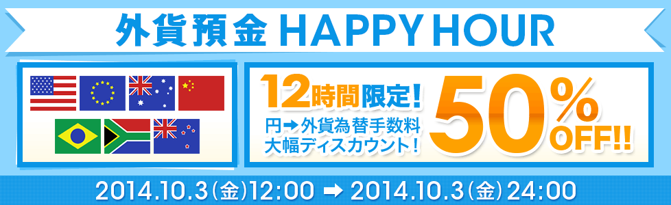外貨預金 HAPPY HOUR 12時間限定！ 円→外貨 為替手数料大幅ディスカウント！50％OFF！！ 2014年10月3日（金）12：00～2014年10月3日（月）24：00