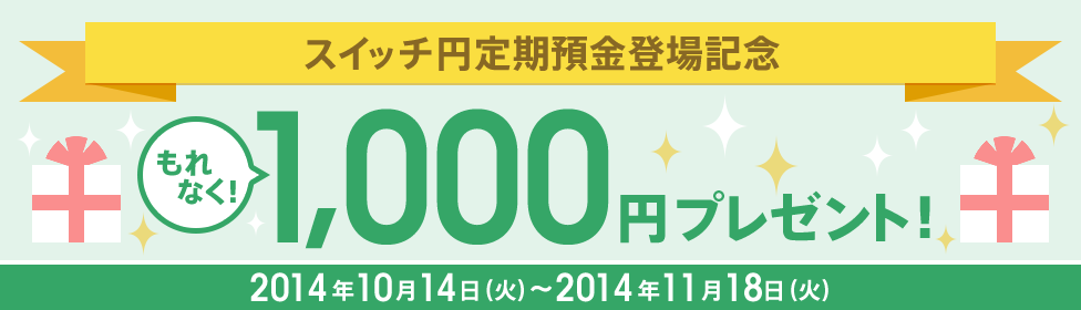 スイッチ円定期預金登場記念 もれなく! 1,000円プレゼント！2014年10月14日（火）～2014年11月18日（火） 