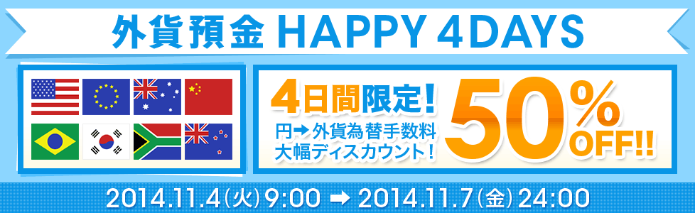 外貨預金 HAPPY 4DAYS 4日間限定！ 円→外貨 為替手数料 大幅ディスカウント 50％OFF！！ 2014年11月4日（火）9：00～2014年11月7日（金）24：00