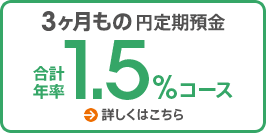 3ヶ月もの円定期預金 合計年率1.5％コース