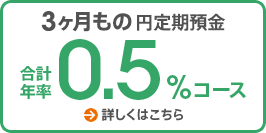 3ヶ月もの円定期預金 合計年率0.5％コース